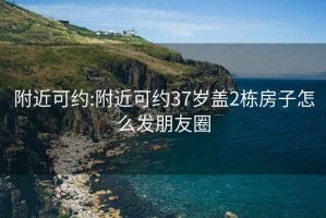 附近可约:附近可约37岁盖2栋房子怎么发朋友圈