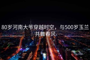 80岁河南大爷穿越时空，与500岁玉兰共舞春风