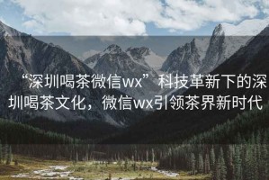 “深圳喝茶微信wx”科技革新下的深圳喝茶文化，微信wx引领茶界新时代