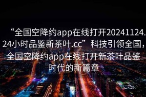 “全国空降约app在线打开20241124.24小时品鉴新茶叶.cc”科技引领全国，全国空降约app在线打开新茶叶品鉴时代的新篇章