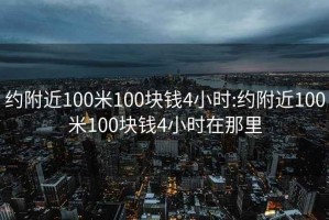 约附近100米100块钱4小时:约附近100米100块钱4小时在那里