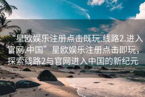 “星欧娱乐注册点击既玩.线路2.进入官网.中国”星欧娱乐注册点击即玩，探索线路2与官网进入中国的新纪元