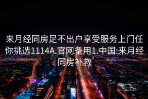 来月经同房足不出户享受服务上门任你挑选1114A.官网备用1.中国:来月经同房补救