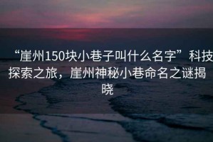 “崖州150块小巷子叫什么名字”科技探索之旅，崖州神秘小巷命名之谜揭晓