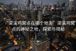 “梁溪鸡窝点在哪个地方”梁溪鸡窝点的神秘之地，探索与揭秘