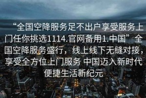 “全国空降服务足不出户享受服务上门任你挑选1114.官网备用1.中国”全国空降服务盛行，线上线下无缝对接，享受全方位上门服务 中国迈入新时代便捷生活新纪元