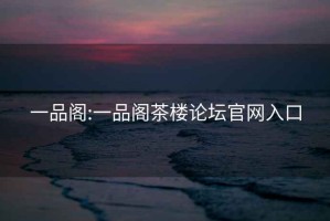 一品阁:一品阁茶楼论坛官网入口