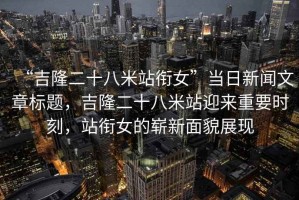 “吉隆二十八米站衔女”当日新闻文章标题，吉隆二十八米站迎来重要时刻，站衔女的崭新面貌展现