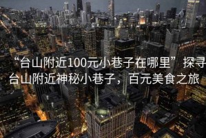 “台山附近100元小巷子在哪里”探寻台山附近神秘小巷子，百元美食之旅