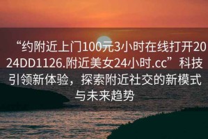 “约附近上门100元3小时在线打开2024DD1126.附近美女24小时.cc”科技引领新体验，探索附近社交的新模式与未来趋势