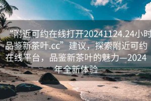 “附近可约在线打开20241124.24小时品鉴新茶叶.cc”建议，探索附近可约在线平台，品鉴新茶叶的魅力—2024年全新体验