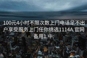 100元4小时不限次数上门电话足不出户享受服务上门任你挑选1114A.官网备用1.中: