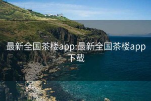 最新全国茶楼app:最新全国茶楼app下载