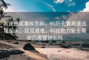 高速追尾事故悲剧，90后夫妻高速追尾起火，双双遇难，科技助力安全驾驶仍需警钟长鸣