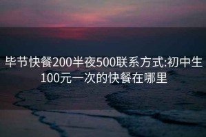 毕节快餐200半夜500联系方式:初中生100元一次的快餐在哪里