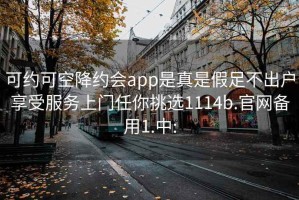 可约可空降约会app是真是假足不出户享受服务上门任你挑选1114b.官网备用1.中: