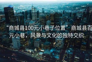 “商城县100元小巷子位置”商城县百元小巷，风景与文化的独特交织