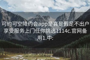 可约可空降约会app是真是假足不出户享受服务上门任你挑选1114c.官网备用1.中: