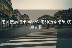 老师搜索结果-x88AV:老师搜索结果 欢迎光临