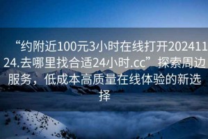 “约附近100元3小时在线打开20241124.去哪里找合适24小时.cc”探索周边服务，低成本高质量在线体验的新选择