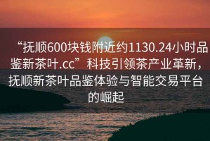 “抚顺600块钱附近约1130.24小时品鉴新茶叶.cc”科技引领茶产业革新，抚顺新茶叶品鉴体验与智能交易平台的崛起