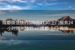 成都微信快约300元1130.上门服务24小时随叫随到.cc:成都 上门 微信