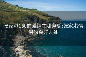 张家港150的爱情在哪条街:张家港情侣约会好去处