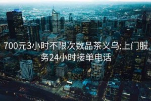 700元3小时不限次数品茶义乌:上门服务24小时接单电话