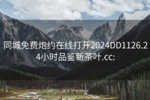 同城免费炮约在线打开2024DD1126.24小时品鉴新茶叶.cc: