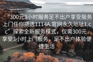 “300元3小时服务足不出户享受服务上门任你挑选1114A.官网永久地址1.cc”探索全新服务模式，仅需300元，享受3小时上门服务，足不出户体验便捷生活