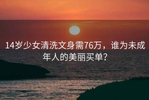 14岁少女清洗文身需76万，谁为未成年人的美丽买单？