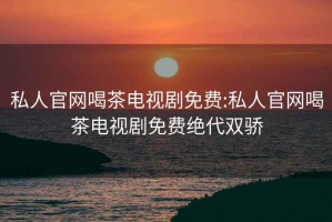 私人官网喝茶电视剧免费:私人官网喝茶电视剧免费绝代双骄