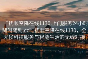 “抚顺空降在线1130.上门服务24小时随叫随到.cc”抚顺空降在线1130，全天候科技服务与智能生活的无缝对接