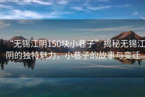 “无锡江阴150块小巷子”揭秘无锡江阴的独特魅力，小巷子的故事与变迁