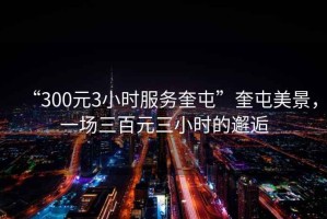 “300元3小时服务奎屯”奎屯美景，一场三百元三小时的邂逅