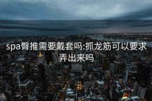 spa臀推需要戴套吗:抓龙筋可以要求弄出来吗