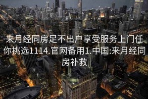 来月经同房足不出户享受服务上门任你挑选1114.官网备用1.中国:来月经同房补救