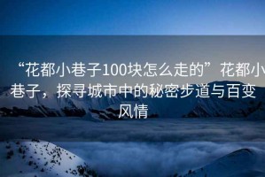 “花都小巷子100块怎么走的”花都小巷子，探寻城市中的秘密步道与百变风情