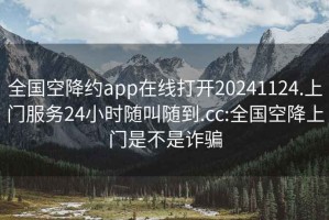 全国空降约app在线打开20241124.上门服务24小时随叫随到.cc:全国空降上门是不是诈骗