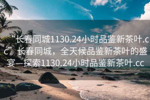 “长春同城1130.24小时品鉴新茶叶.cc”长春同城，全天候品鉴新茶叶的盛宴—探索1130.24小时品鉴新茶叶.cc