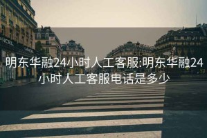 明东华融24小时人工客服:明东华融24小时人工客服电话是多少