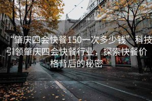 “肇庆四会快餐150一次多少钱”科技引领肇庆四会快餐行业，探索快餐价格背后的秘密