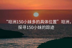 “坦洲150小妹多的具体位置”坦洲，探寻150小妹的踪迹