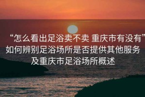 “怎么看出足浴卖不卖 重庆市有没有”如何辨别足浴场所是否提供其他服务及重庆市足浴场所概述