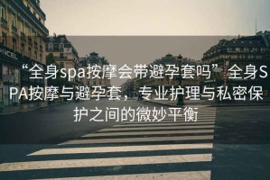 “全身spa按摩会带避孕套吗”全身SPA按摩与避孕套，专业护理与私密保护之间的微妙平衡