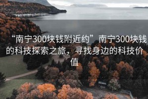 “南宁300块钱附近约”南宁300块钱的科技探索之旅，寻找身边的科技价值