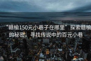 “赣榆150元小巷子在哪里”探索赣榆的秘密，寻找传说中的百元小巷