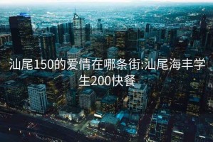 汕尾150的爱情在哪条街:汕尾海丰学生200快餐