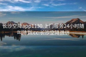 长沙空降app1130.上门服务24小时随叫随到.cc:长沙空降微信