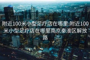 附近100米小型足疗店在哪里:附近100米小型足疗店在哪里南京秦淮区解放路